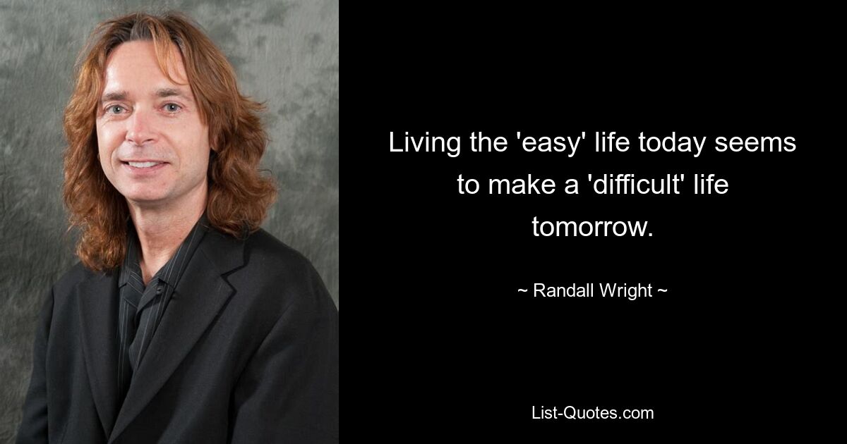 Living the 'easy' life today seems to make a 'difficult' life tomorrow. — © Randall Wright