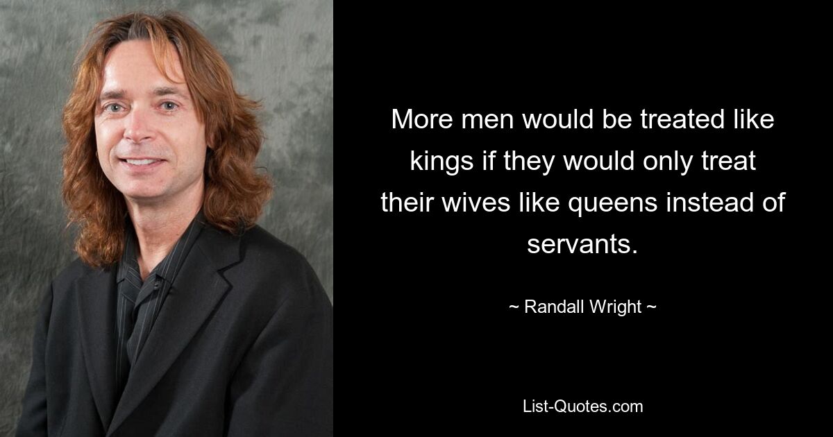 More men would be treated like kings if they would only treat their wives like queens instead of servants. — © Randall Wright