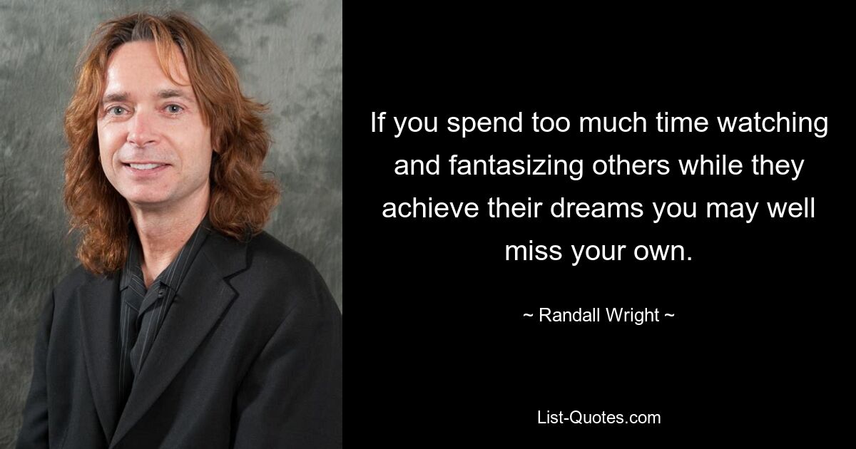 If you spend too much time watching and fantasizing others while they achieve their dreams you may well miss your own. — © Randall Wright