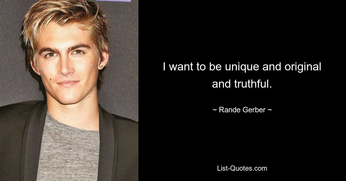 I want to be unique and original and truthful. — © Rande Gerber