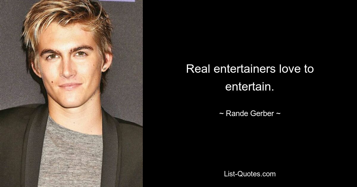 Real entertainers love to entertain. — © Rande Gerber