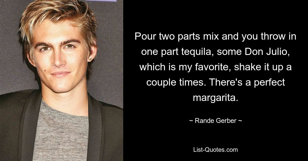 Pour two parts mix and you throw in one part tequila, some Don Julio, which is my favorite, shake it up a couple times. There's a perfect margarita. — © Rande Gerber