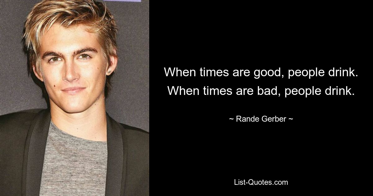 When times are good, people drink. When times are bad, people drink. — © Rande Gerber