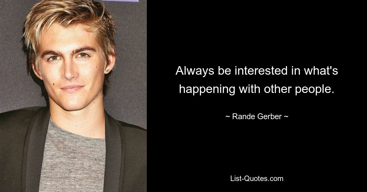 Always be interested in what's happening with other people. — © Rande Gerber