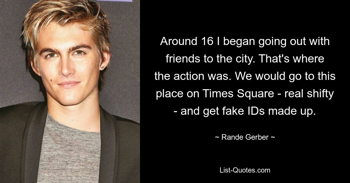 Around 16 I began going out with friends to the city. That's where the action was. We would go to this place on Times Square - real shifty - and get fake IDs made up. — © Rande Gerber