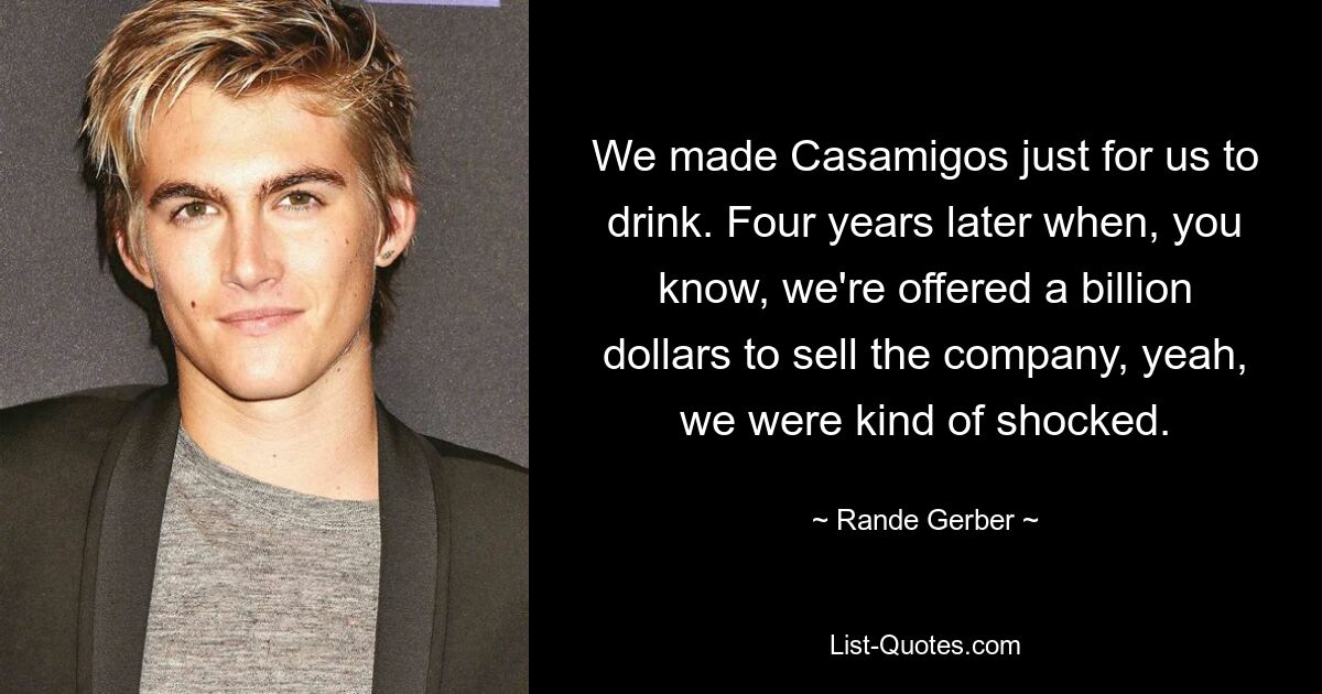 We made Casamigos just for us to drink. Four years later when, you know, we're offered a billion dollars to sell the company, yeah, we were kind of shocked. — © Rande Gerber