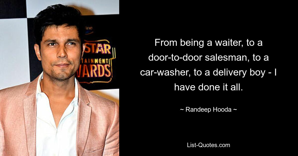 From being a waiter, to a door-to-door salesman, to a car-washer, to a delivery boy - I have done it all. — © Randeep Hooda