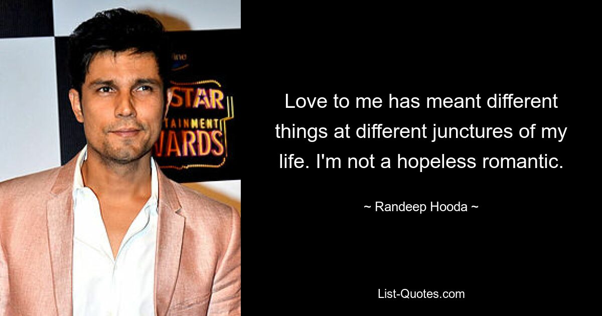 Love to me has meant different things at different junctures of my life. I'm not a hopeless romantic. — © Randeep Hooda