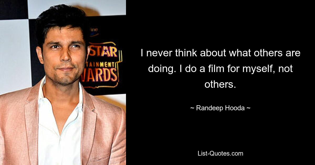 I never think about what others are doing. I do a film for myself, not others. — © Randeep Hooda