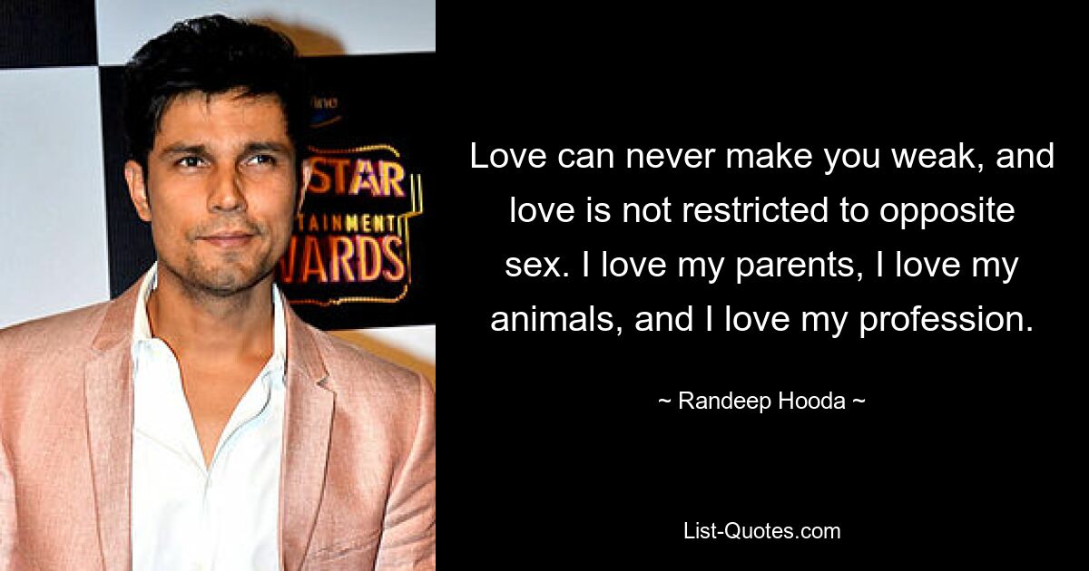 Love can never make you weak, and love is not restricted to opposite sex. I love my parents, I love my animals, and I love my profession. — © Randeep Hooda