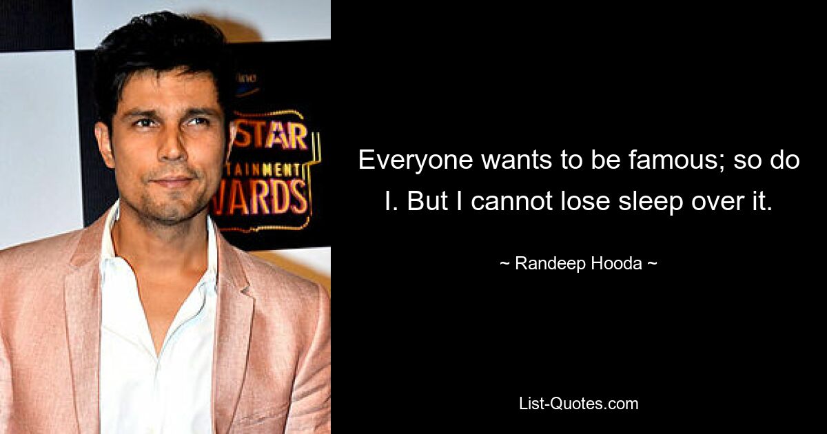 Everyone wants to be famous; so do I. But I cannot lose sleep over it. — © Randeep Hooda