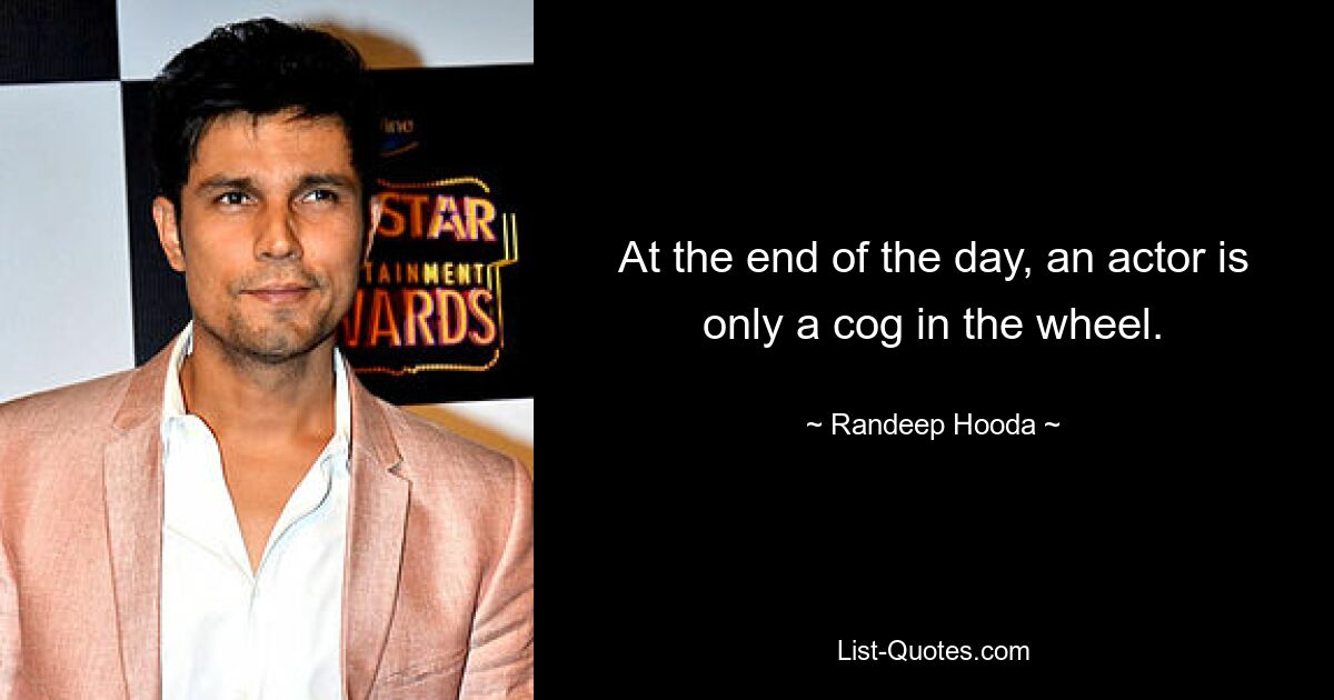 At the end of the day, an actor is only a cog in the wheel. — © Randeep Hooda