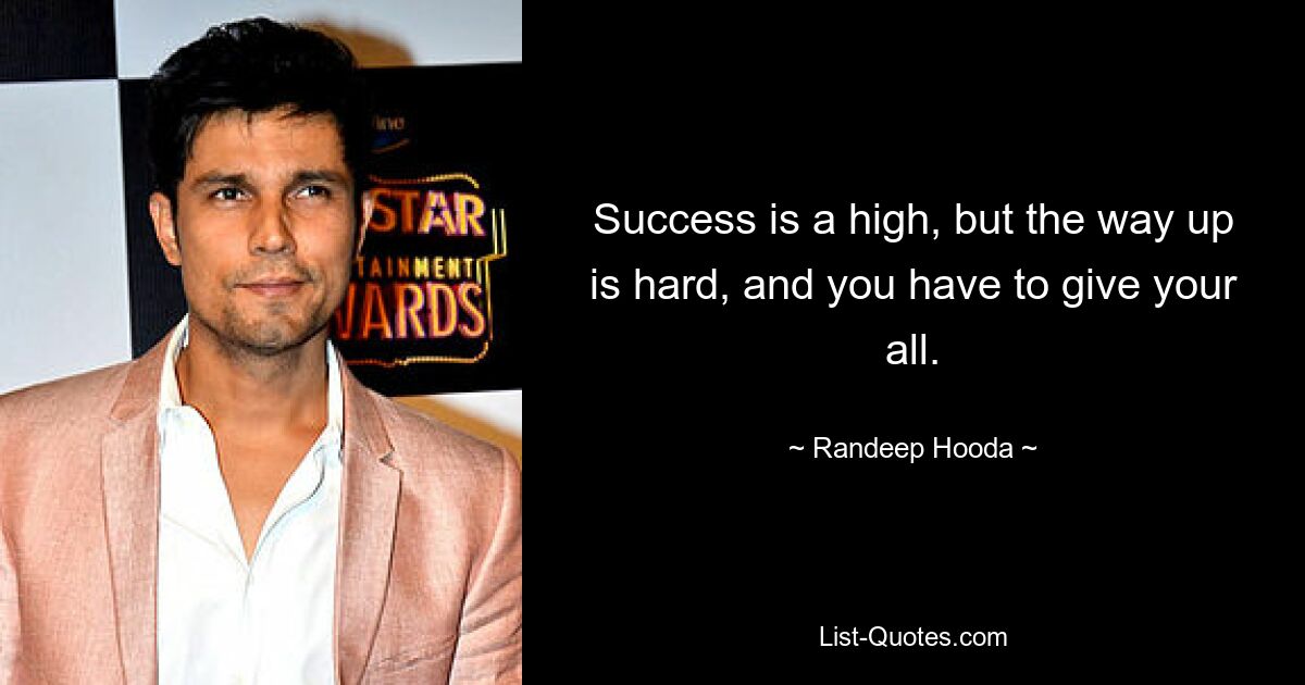 Success is a high, but the way up is hard, and you have to give your all. — © Randeep Hooda