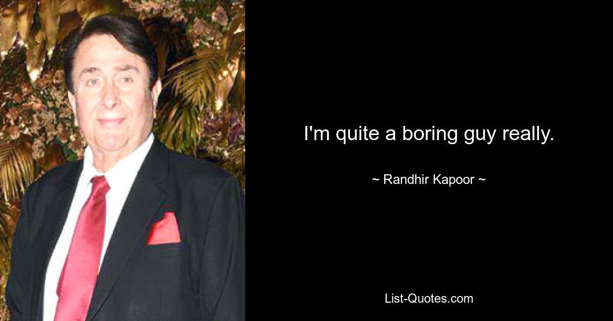 I'm quite a boring guy really. — © Randhir Kapoor