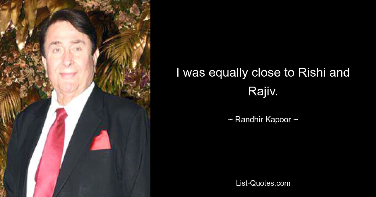 I was equally close to Rishi and Rajiv. — © Randhir Kapoor