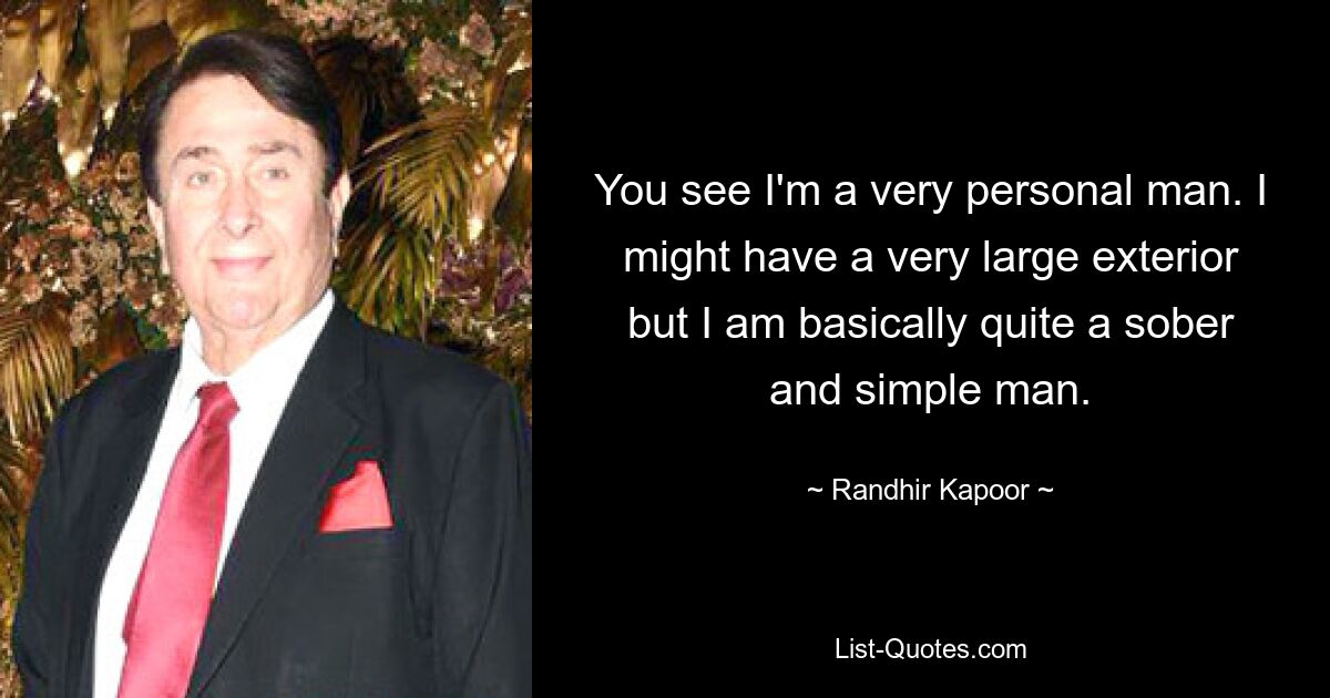 You see I'm a very personal man. I might have a very large exterior but I am basically quite a sober and simple man. — © Randhir Kapoor