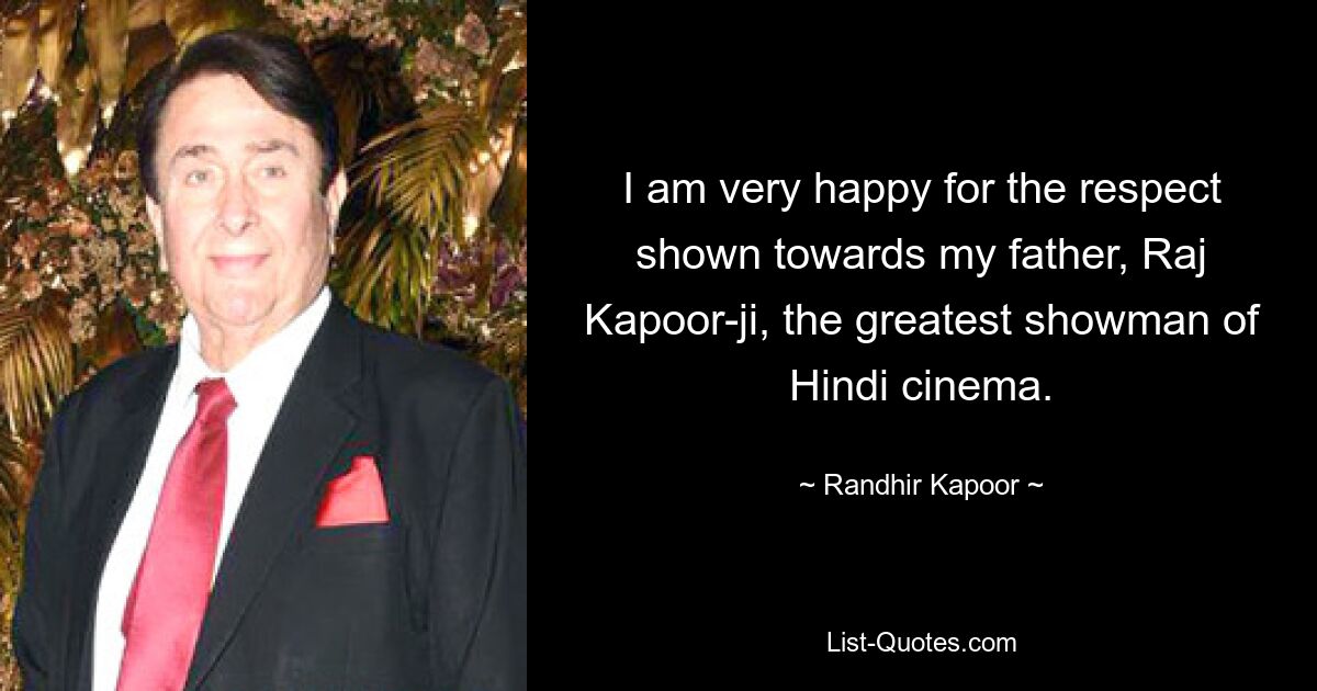 I am very happy for the respect shown towards my father, Raj Kapoor-ji, the greatest showman of Hindi cinema. — © Randhir Kapoor