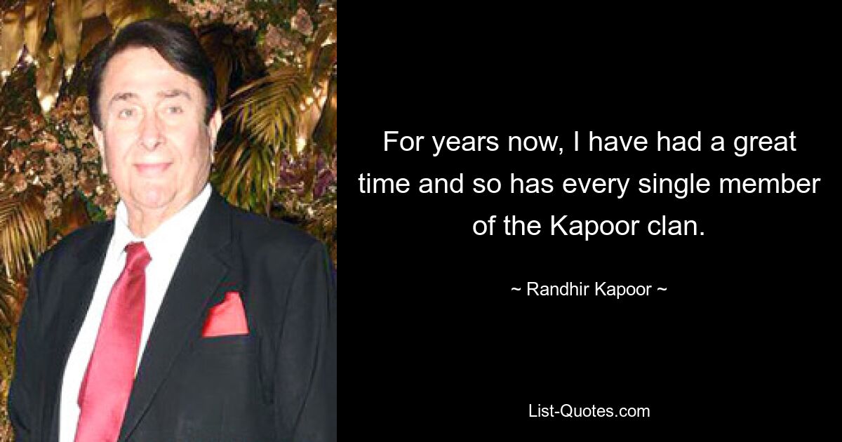 For years now, I have had a great time and so has every single member of the Kapoor clan. — © Randhir Kapoor