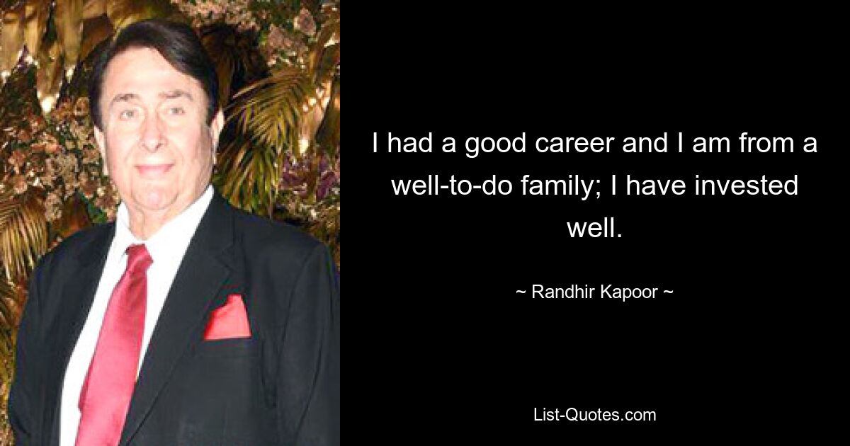 I had a good career and I am from a well-to-do family; I have invested well. — © Randhir Kapoor