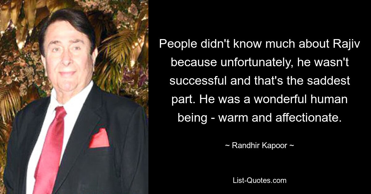 People didn't know much about Rajiv because unfortunately, he wasn't successful and that's the saddest part. He was a wonderful human being - warm and affectionate. — © Randhir Kapoor