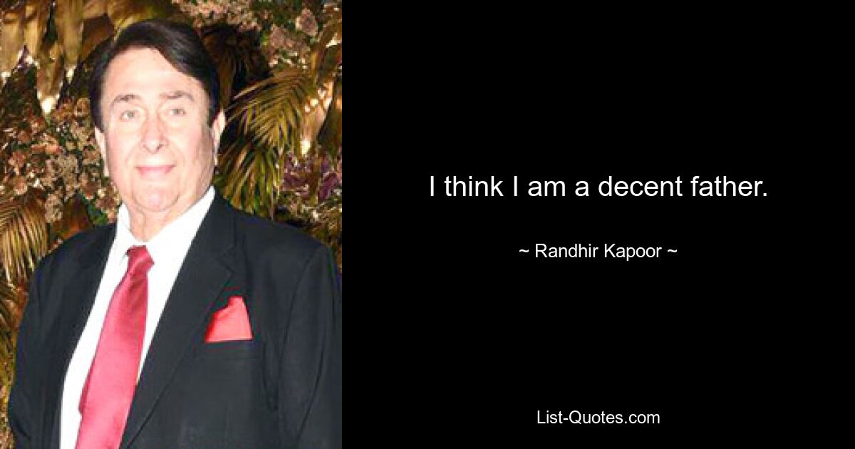 I think I am a decent father. — © Randhir Kapoor