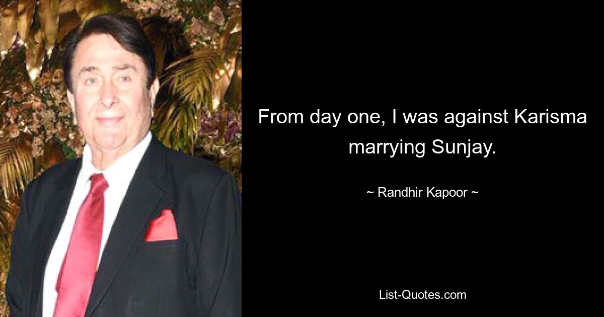 From day one, I was against Karisma marrying Sunjay. — © Randhir Kapoor