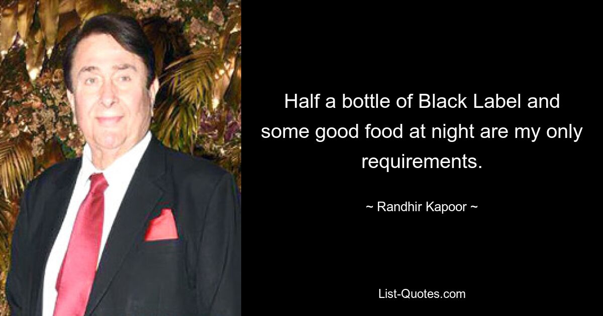 Half a bottle of Black Label and some good food at night are my only requirements. — © Randhir Kapoor