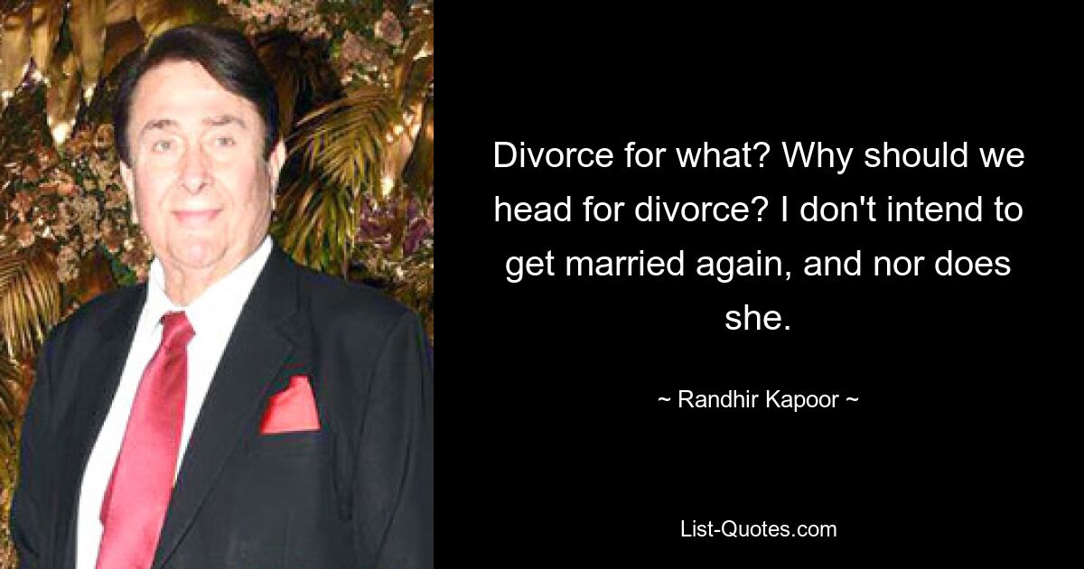 Divorce for what? Why should we head for divorce? I don't intend to get married again, and nor does she. — © Randhir Kapoor