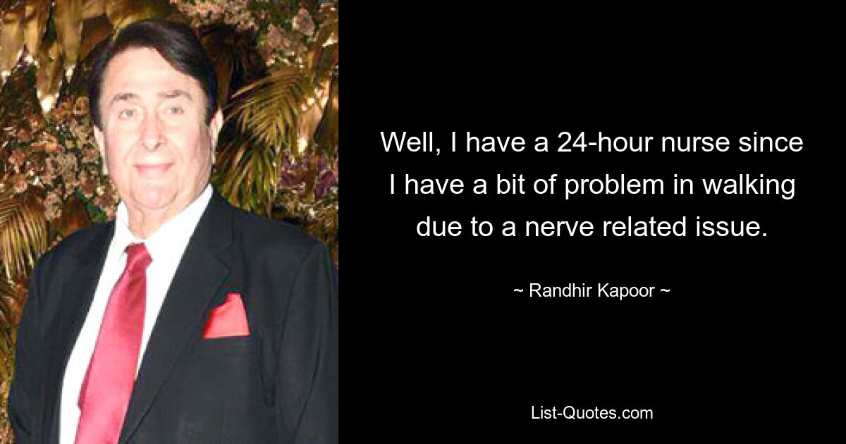 Well, I have a 24-hour nurse since I have a bit of problem in walking due to a nerve related issue. — © Randhir Kapoor