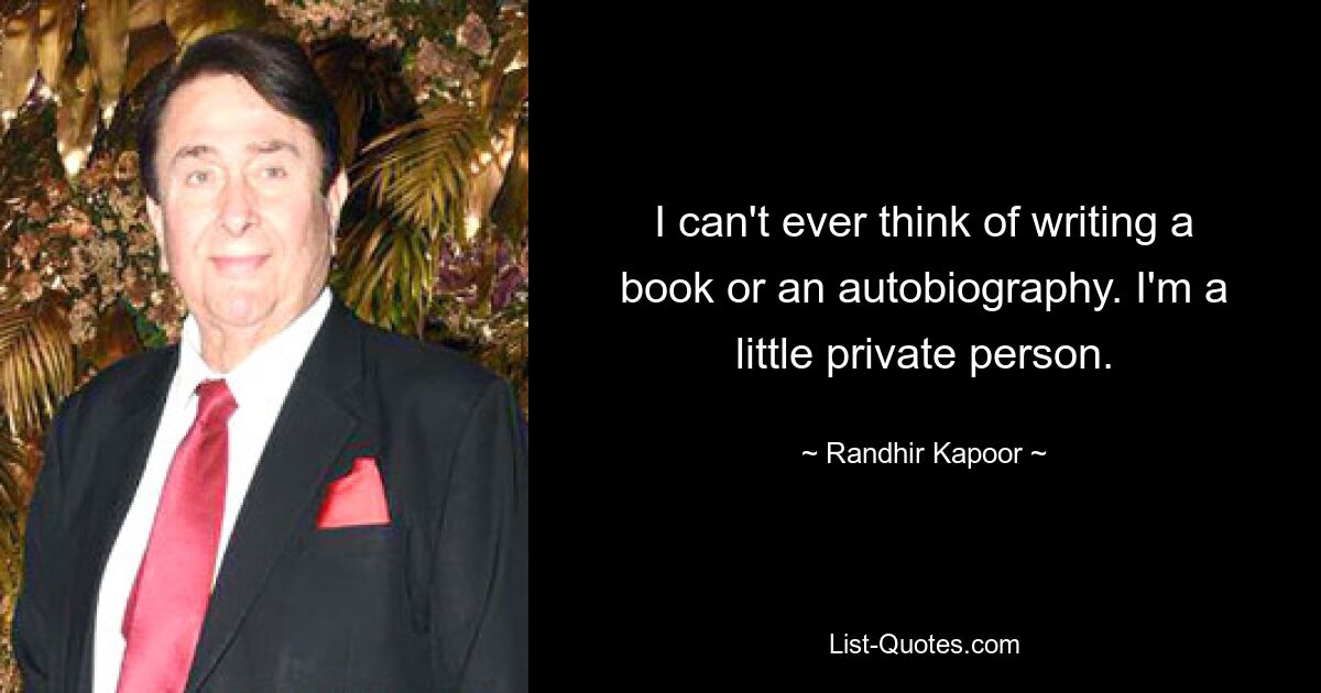 I can't ever think of writing a book or an autobiography. I'm a little private person. — © Randhir Kapoor