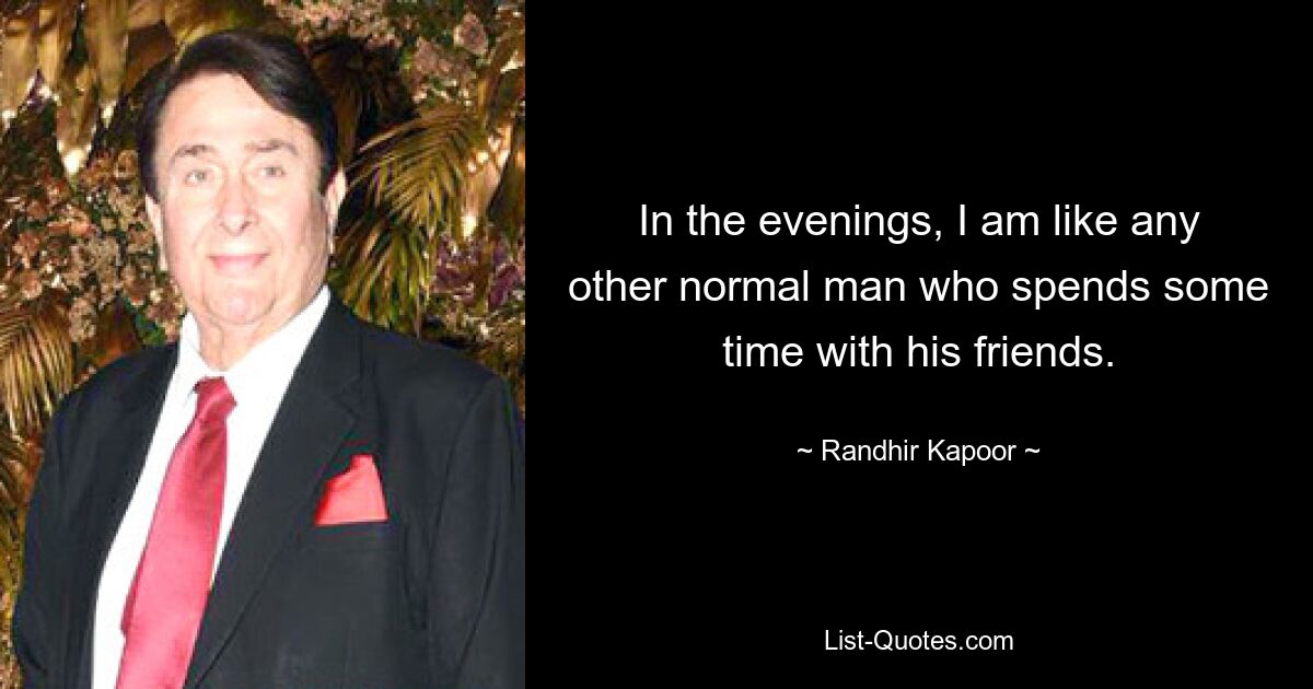 In the evenings, I am like any other normal man who spends some time with his friends. — © Randhir Kapoor