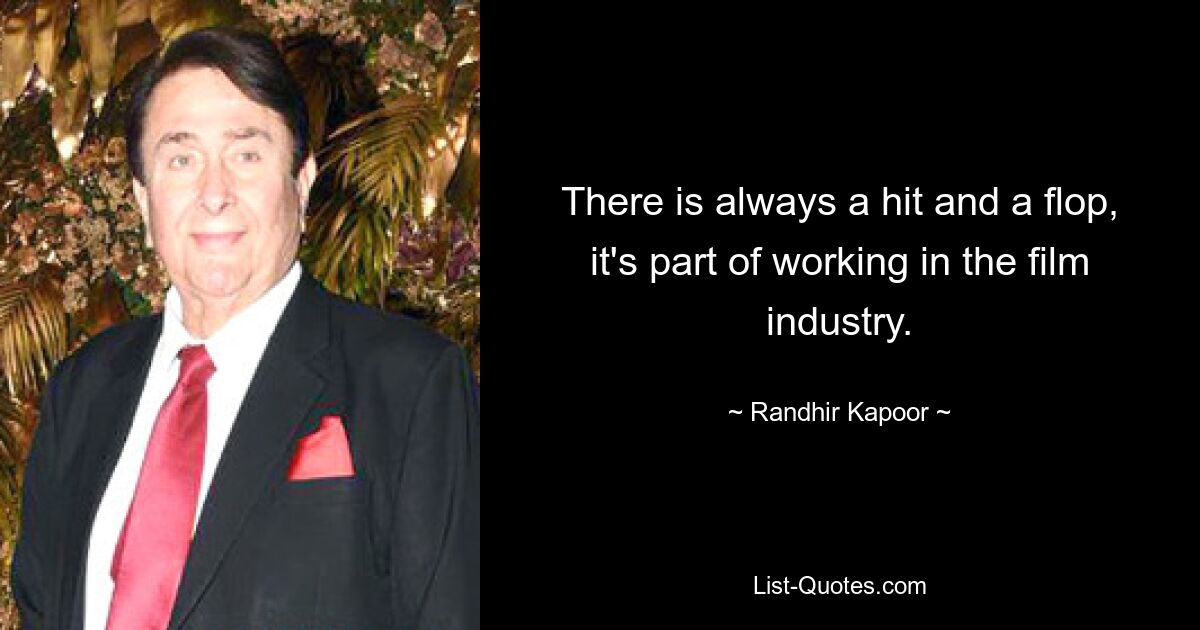 There is always a hit and a flop, it's part of working in the film industry. — © Randhir Kapoor