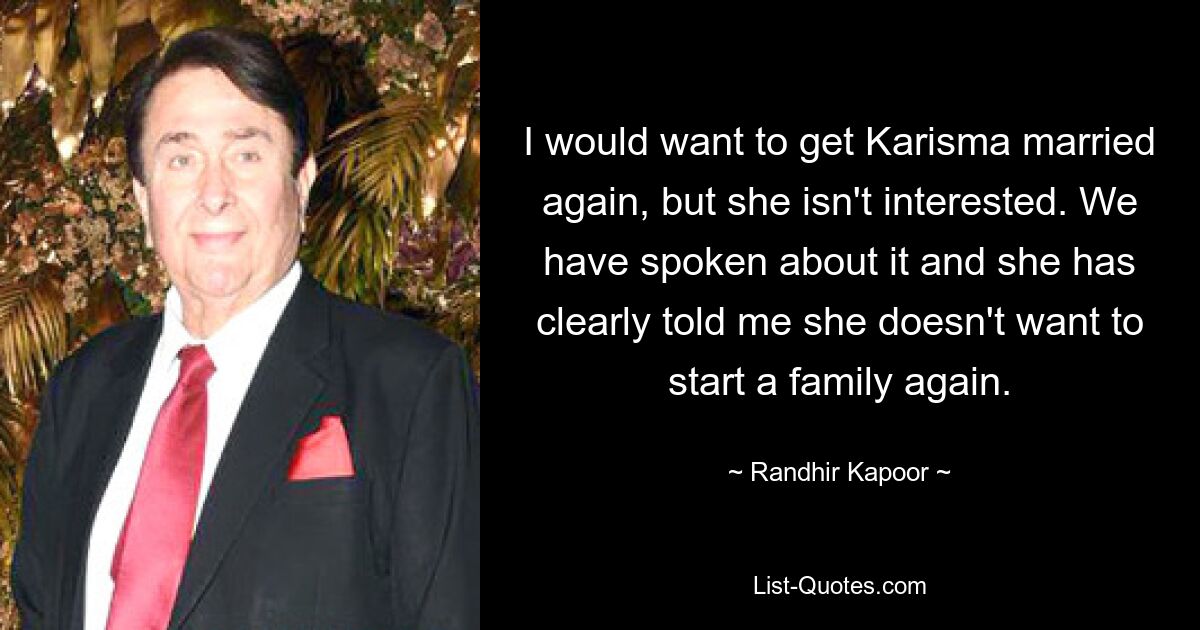 I would want to get Karisma married again, but she isn't interested. We have spoken about it and she has clearly told me she doesn't want to start a family again. — © Randhir Kapoor