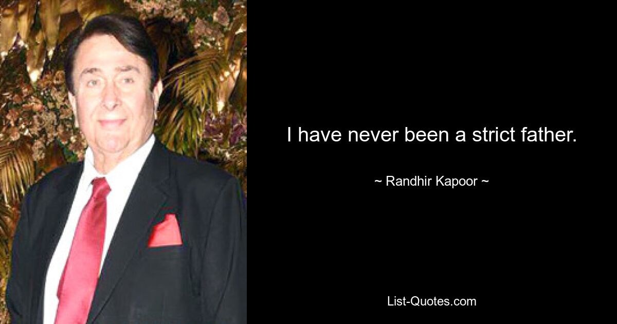 I have never been a strict father. — © Randhir Kapoor