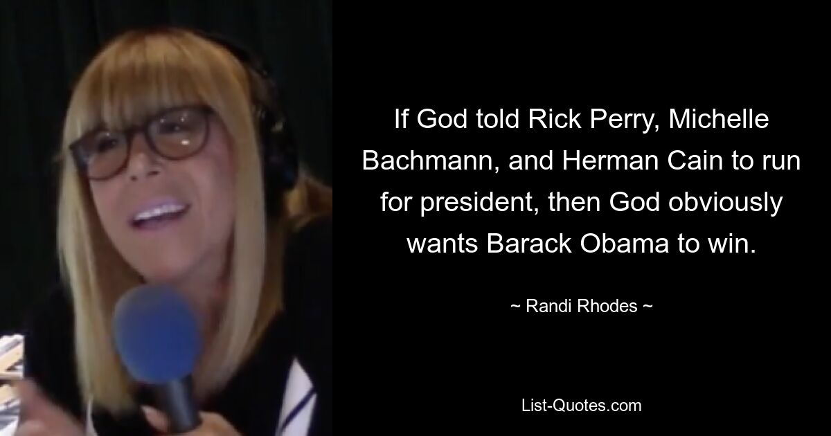 If God told Rick Perry, Michelle Bachmann, and Herman Cain to run for president, then God obviously wants Barack Obama to win. — © Randi Rhodes