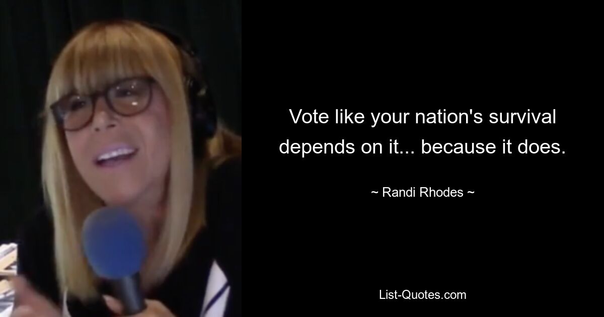 Vote like your nation's survival depends on it... because it does. — © Randi Rhodes