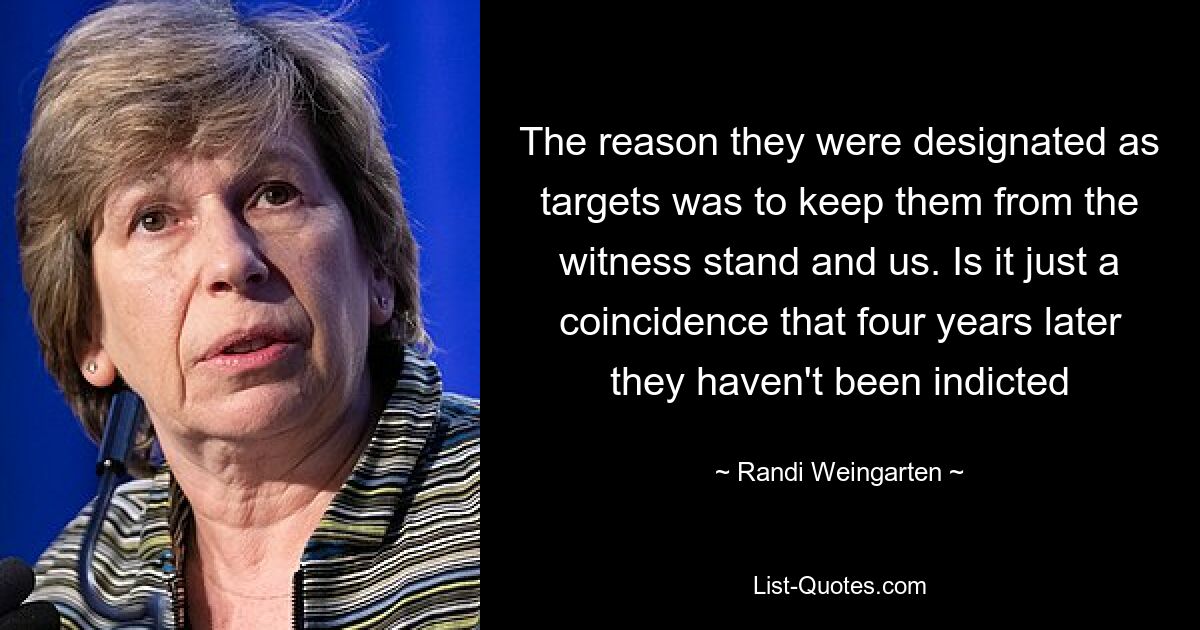 The reason they were designated as targets was to keep them from the witness stand and us. Is it just a coincidence that four years later they haven't been indicted — © Randi Weingarten