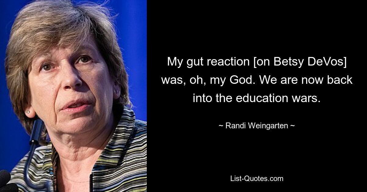 My gut reaction [on Betsy DeVos] was, oh, my God. We are now back into the education wars. — © Randi Weingarten