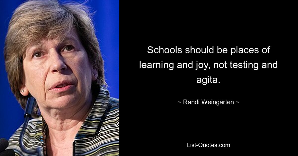 Schools should be places of learning and joy, not testing and agita. — © Randi Weingarten