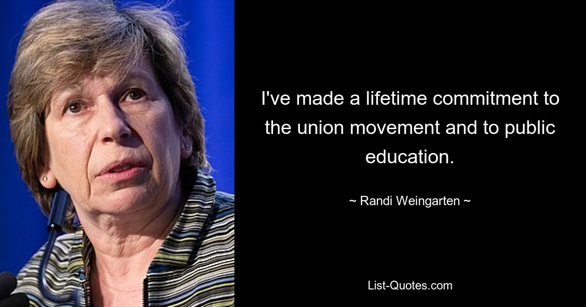 I've made a lifetime commitment to the union movement and to public education. — © Randi Weingarten