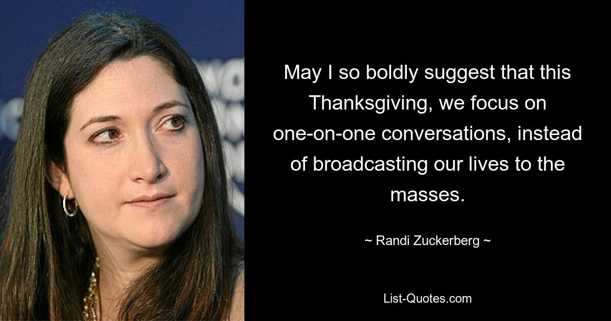 May I so boldly suggest that this Thanksgiving, we focus on one-on-one conversations, instead of broadcasting our lives to the masses. — © Randi Zuckerberg