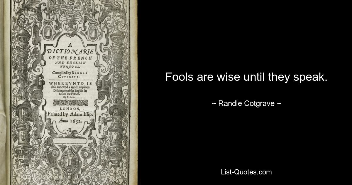 Fools are wise until they speak. — © Randle Cotgrave