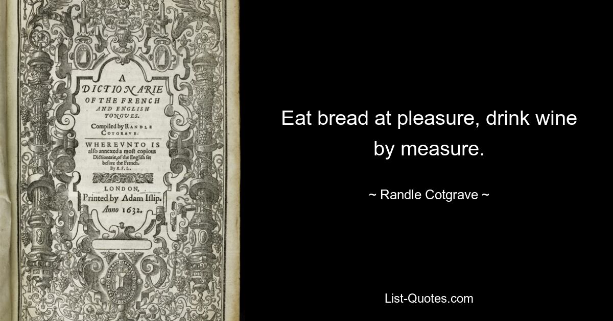 Eat bread at pleasure, drink wine by measure. — © Randle Cotgrave