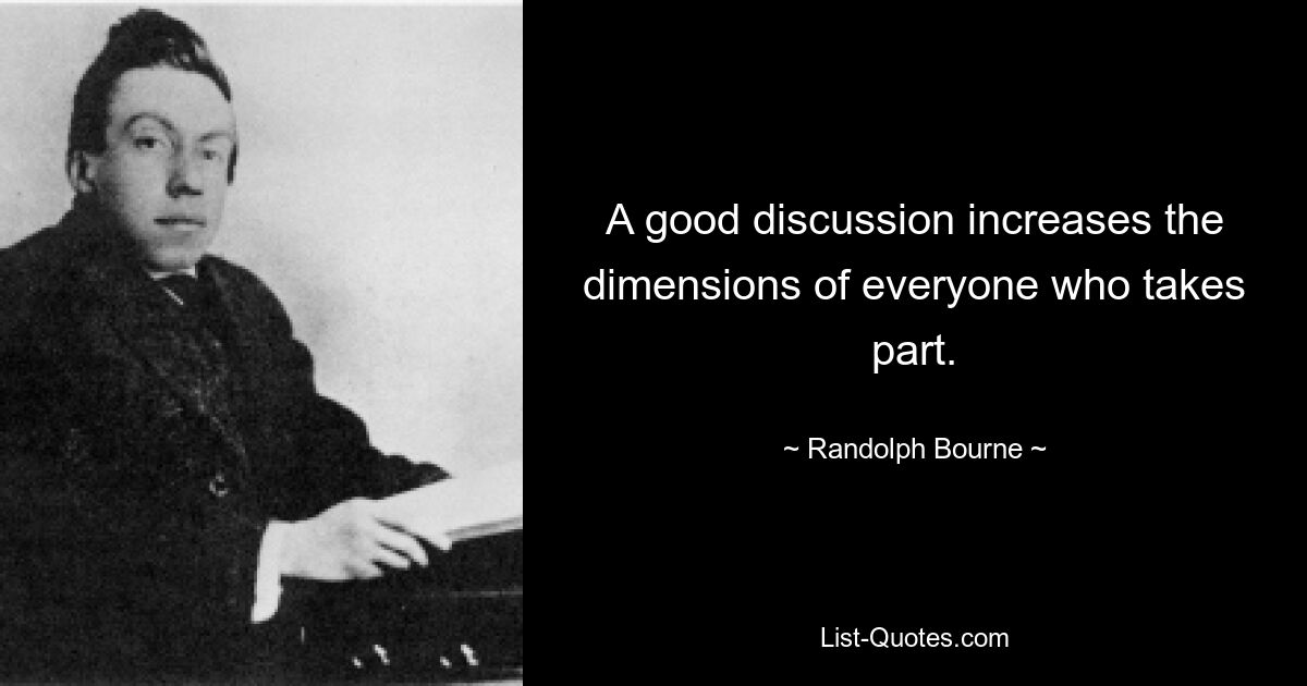 A good discussion increases the dimensions of everyone who takes part. — © Randolph Bourne