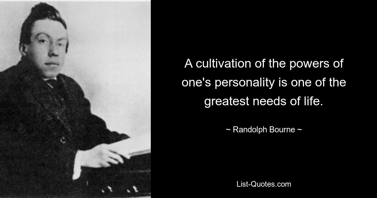 A cultivation of the powers of one's personality is one of the greatest needs of life. — © Randolph Bourne