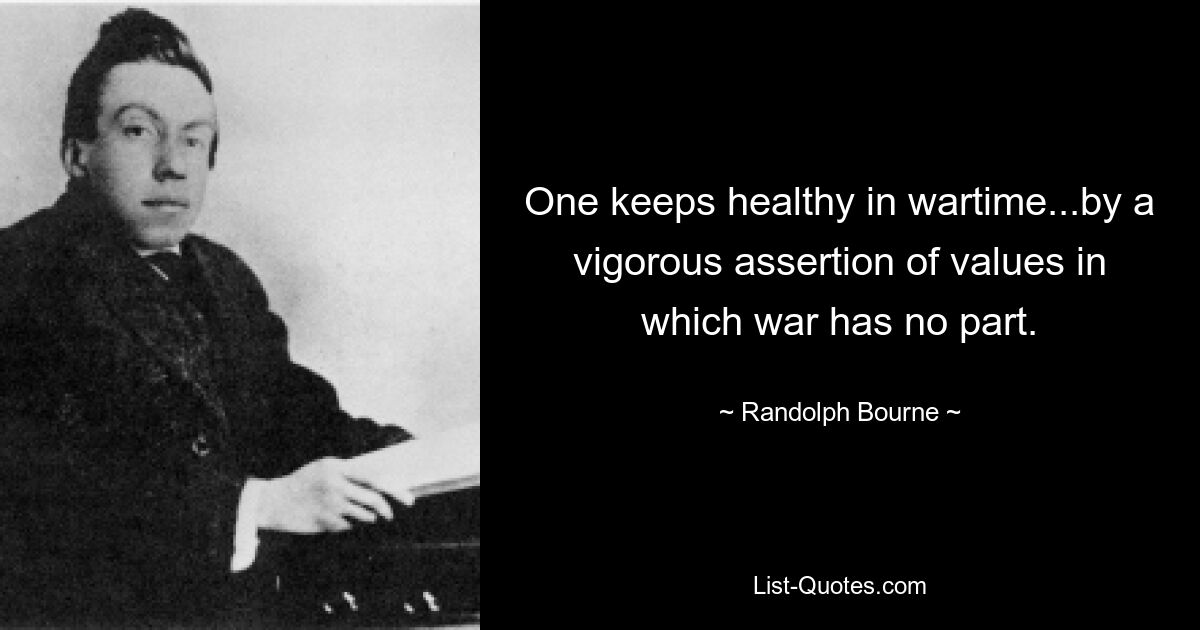 One keeps healthy in wartime...by a vigorous assertion of values in which war has no part. — © Randolph Bourne