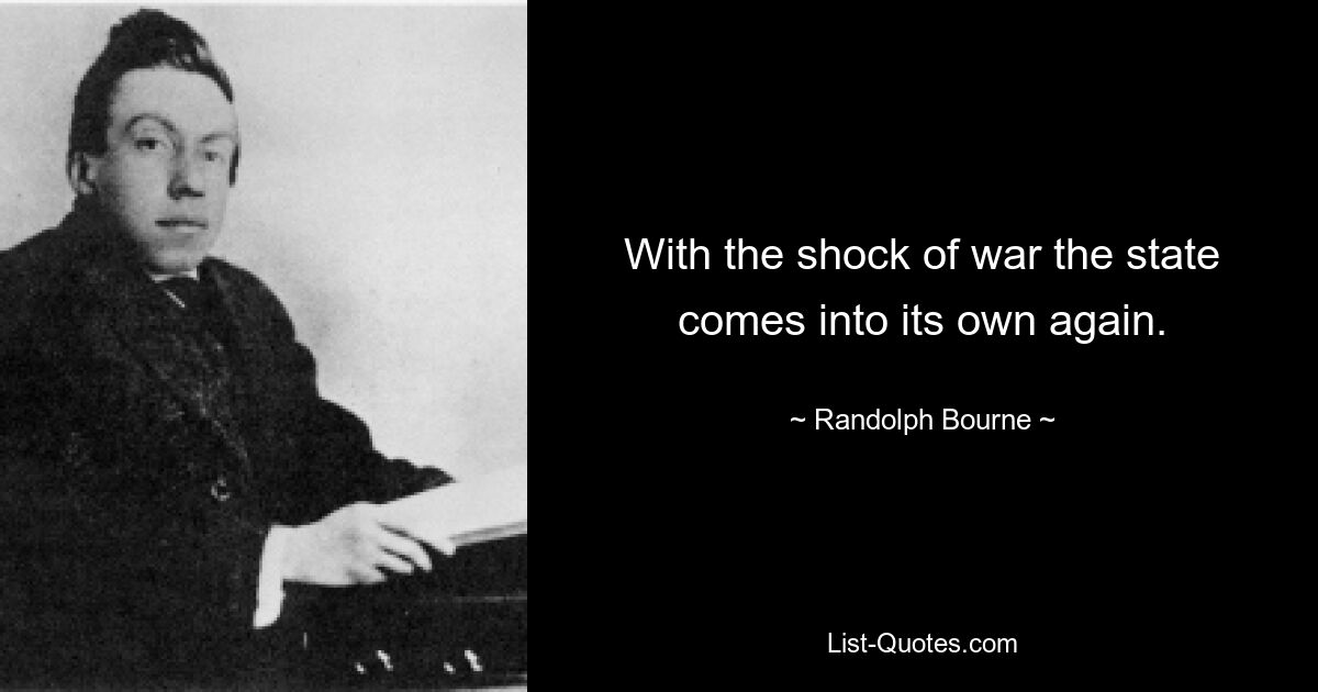 With the shock of war the state comes into its own again. — © Randolph Bourne