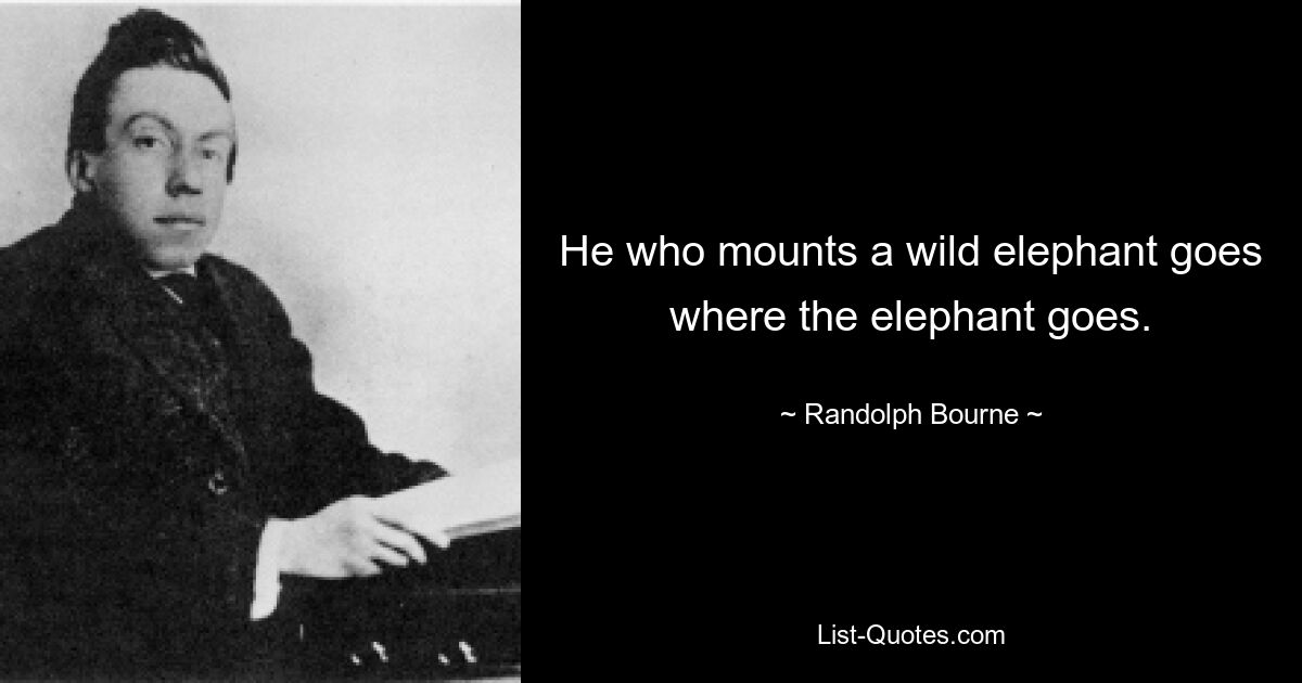 He who mounts a wild elephant goes where the elephant goes. — © Randolph Bourne