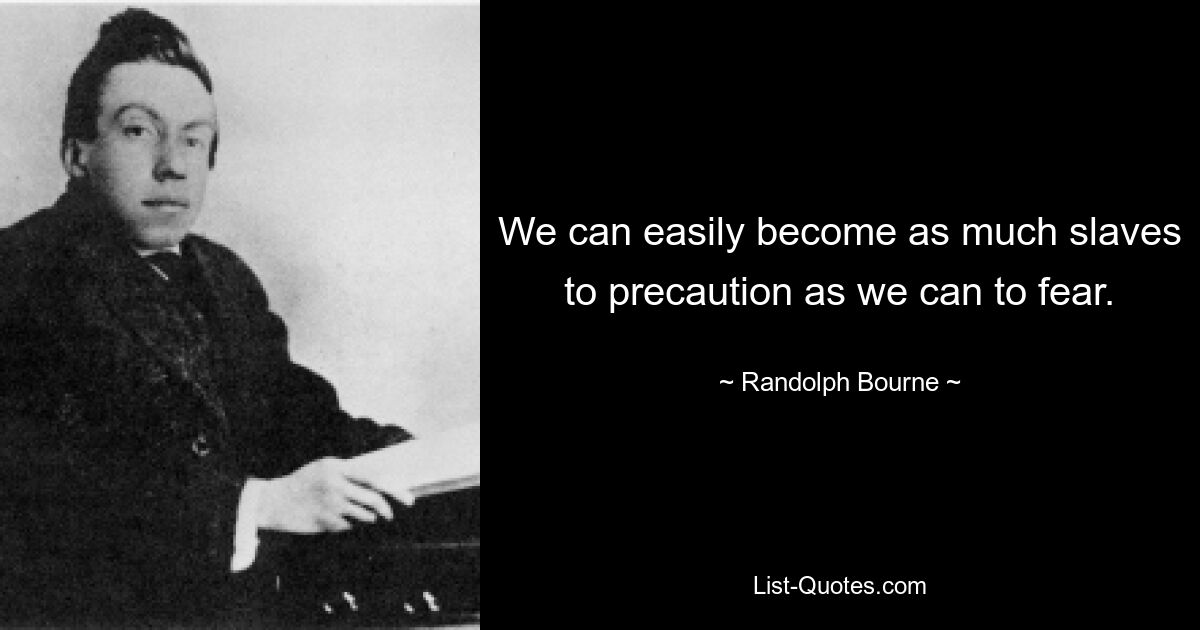 We can easily become as much slaves to precaution as we can to fear. — © Randolph Bourne