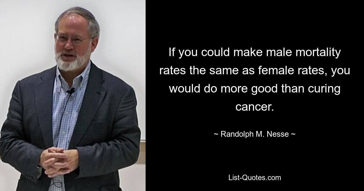 If you could make male mortality rates the same as female rates, you would do more good than curing cancer. — © Randolph M. Nesse